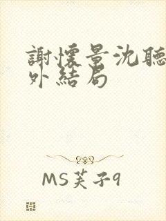 谢怀景沈听澜番外结局