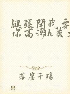 腿张开我要添到你高潮h爽文