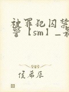 被罪犯囚禁的刑警【sm】_最新章节