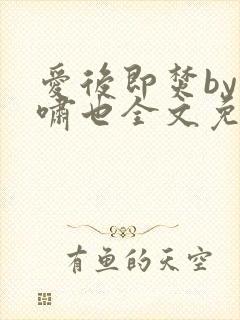 爱后即焚by林啸也全文免费阅读笔趣阁