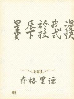 星辰于我漫画免费下拉式快看漫画