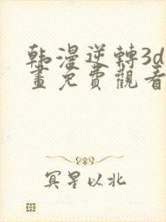 韩漫逆转3d漫画免费观看