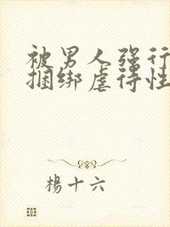 被男人强行束缚捆绑虐待性调教