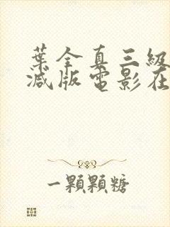 叶全真三级无删减版电影在线观看