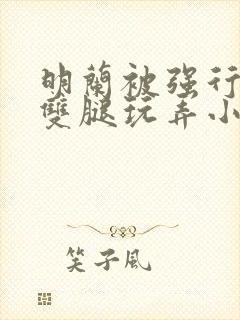 明兰被强行扒开双腿玩弄小说