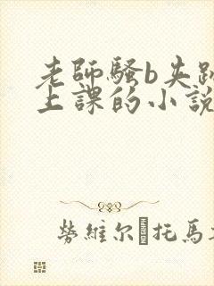 老师骚b夹跳蛋上课的小说