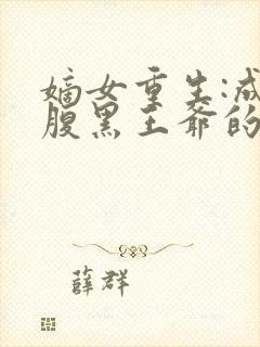 嫡女重生:成为腹黑王爷的心尖宠