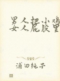 男人把小鸡插进女人屁股里视频