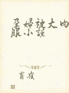 孕妇被大肉楱征服小说