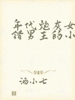 年代炮灰女配认错男主的小说