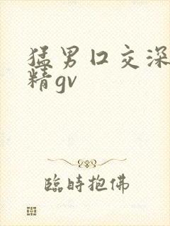 猛男囗交深喉吞精gv