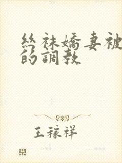 丝袜娇妻被屈辱的调教