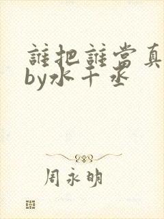 谁把谁当真小说by水千丞