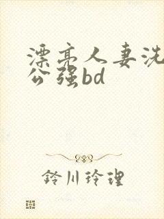 漂亮人妻洗澡被公强bd封面