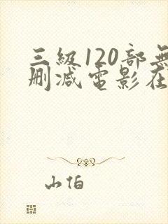 三级120部无删减电影在线观看