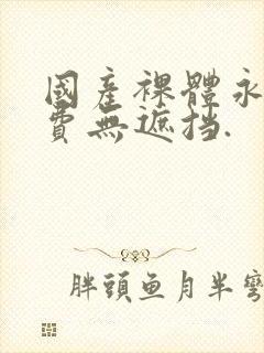 国产裸体永久免费无遮挡.