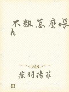 不粗怎么喂饱你h