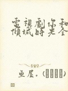 电视剧你和我的倾城时光全部演员表