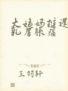 大姨妈推迟几天乳房胀痛