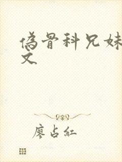 伪骨科兄妹po文