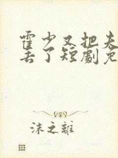 霍少又把夫人弄丢了短剧免费观看全集