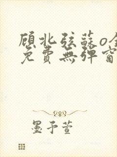 顾北弦苏o全文免费无弹窗