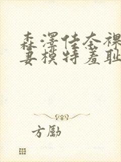 森泽佳奈裸体人妻模特羞耻摄影师番