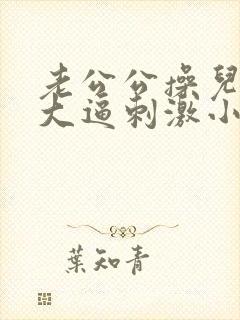 老公公操儿媳妇大逼刺激小说