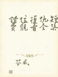 错位复仇短剧免费观看全集高清版