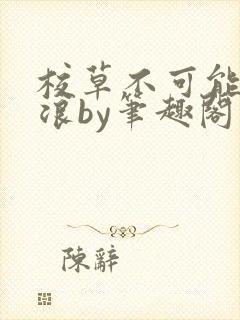 校草不可能这么浪by笔趣阁最新章节更