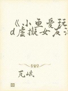 《小鱼爱玩》3d虚拟女友游戏