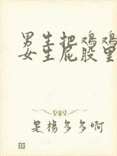 男生把鸡鸡戳进女生屁股里的视频