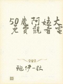 50岁阿姨大人免费观看电视剧二婶