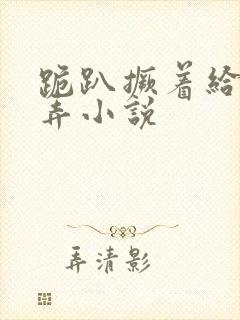 跪趴撅着给人玩弄小说