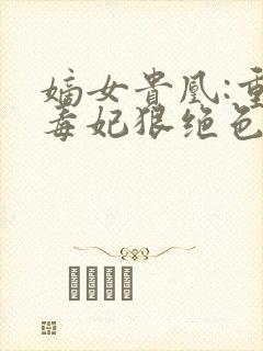 嫡女贵凰:重生毒妃狠绝色txt