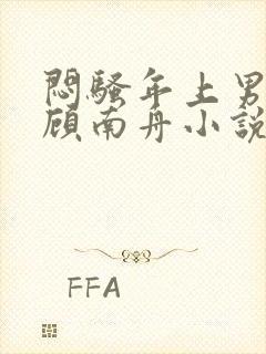 闷骚年上男by顾南舟小说免费阅读笔趣