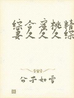 综合蜜桃精品人妻久久久综合