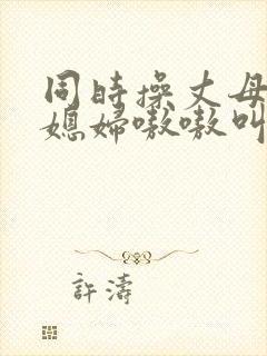 同时操丈母娘和媳妇嗷嗷叫