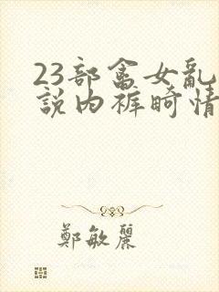 23部禽女乱小说内裤畸情视频