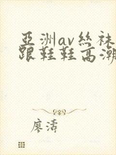 亚洲av丝袜高跟鞋鞋高潮