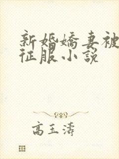 新婚娇妻被巨茎征服小说