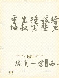 重生后嫁给男主他叔完整免费