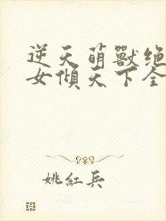 逆天萌兽绝世妖女倾天下全集