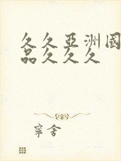 久久亚洲国产精品久久久