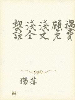 黎浅浅顾遇琛小说全文免费阅读