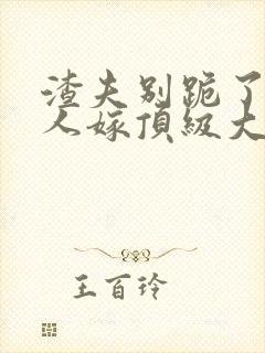 渣夫别跪了,夫人嫁顶级大佬了更新完没