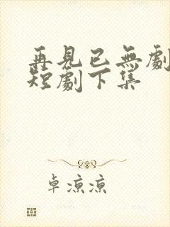 再见已无剧中人短剧下集