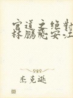 官道之绝对权力林鹏飞安江 小说阅读