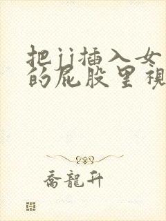 把jj插入女生的屁股里视频