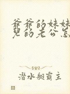 爷爷的妹妹的女儿的老公怎么称呼